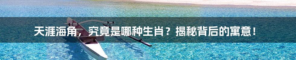天涯海角,究竟是哪种生肖?揭秘背后的寓意!