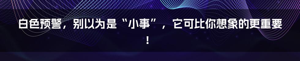 白色预警,别以为是“小事”,它可比你想象的更重要!