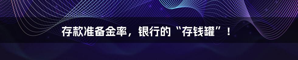 存款准备金率,银行的“存钱罐”!