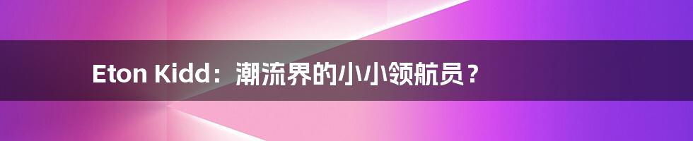Eton Kidd:潮流界的小小领航员?