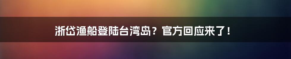浙岱渔船登陆台湾岛?官方回应来了!