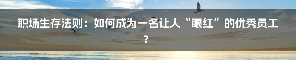 职场生存法则:如何成为一名让人“眼红”的优秀员工?