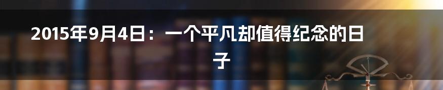 2015年9月4日:一个平凡却值得纪念的日子