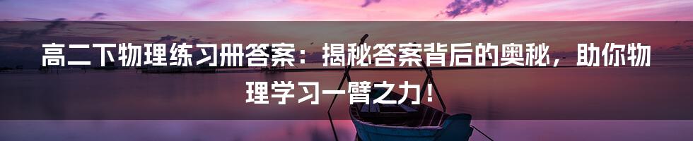 高二下物理练习册答案:揭秘答案背后的奥秘,助你物理学习一臂之力!