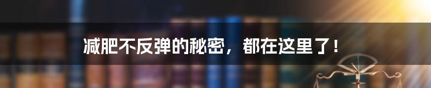 减肥不反弹的秘密,都在这里了!