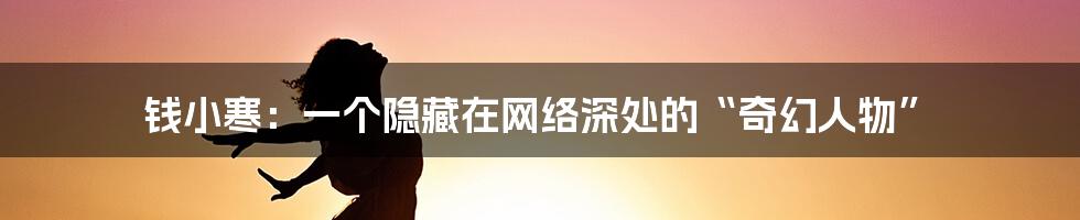钱小寒:一个隐藏在网络深处的“奇幻人物”