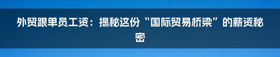 外贸跟单员工资:揭秘这份“国际贸易桥梁”的薪资秘密