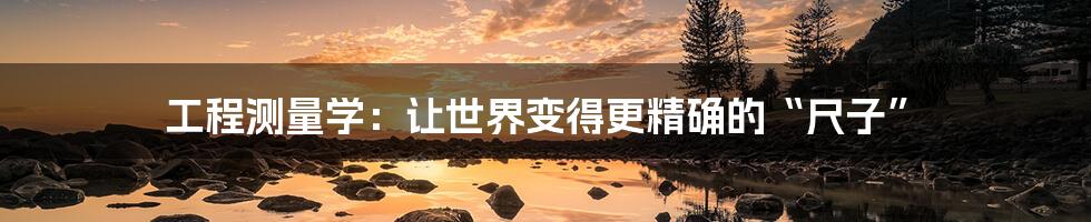 工程测量学:让世界变得更精确的“尺子”