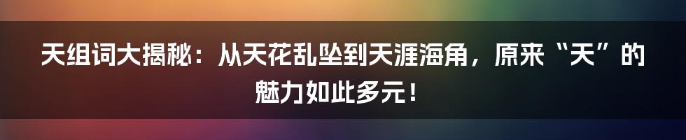 天组词大揭秘:从天花乱坠到天涯海角,原来“天”的魅力如此多元!