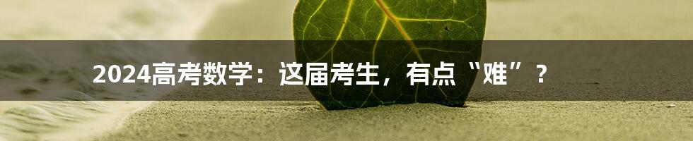 2024高考数学:这届考生,有点“难”?