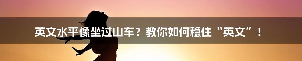 英文水平像坐过山车?教你如何稳住“英文”!