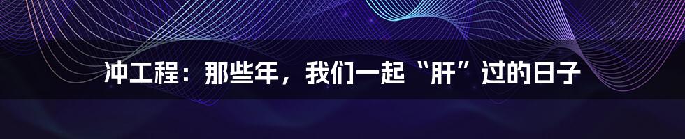 冲工程:那些年,我们一起“肝”过的日子