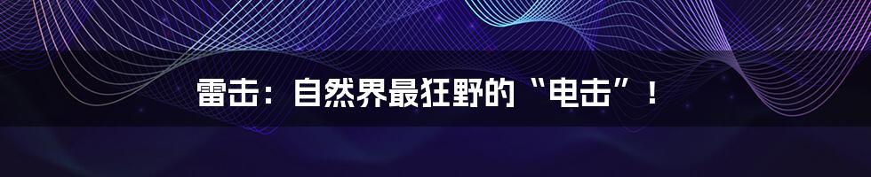 雷击:自然界最狂野的“电击”!