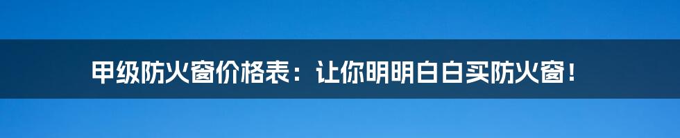 甲级防火窗价格表：让你明明白白买防火窗！