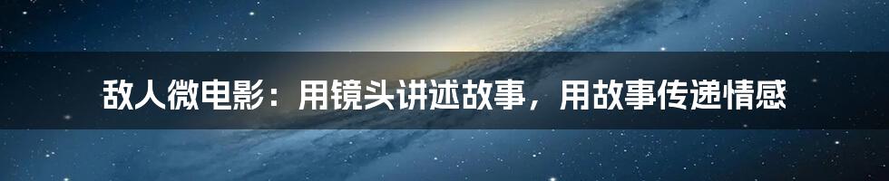 敌人微电影：用镜头讲述故事，用故事传递情感