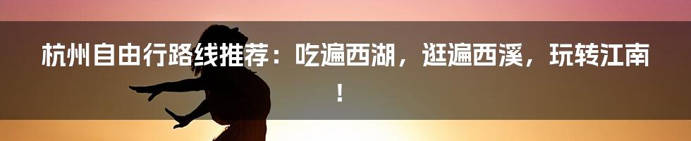 杭州自由行路线推荐：吃遍西湖，逛遍西溪，玩转江南！