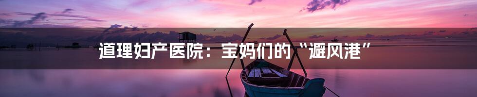 道理妇产医院:宝妈们的“避风港”