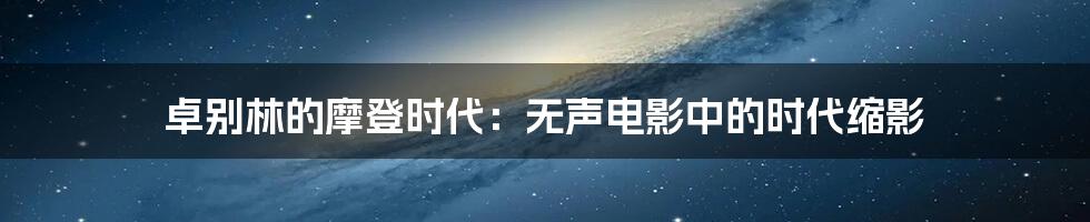 卓别林的摩登时代:无声电影中的时代缩影