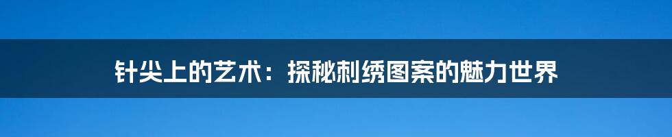 针尖上的艺术：探秘刺绣图案的魅力世界