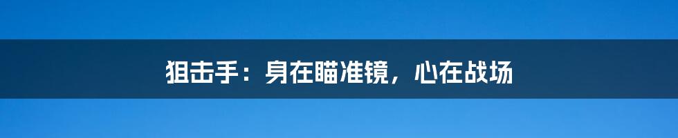 狙击手:身在瞄准镜,心在战场
