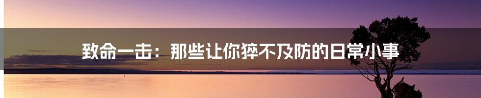 致命一击:那些让你猝不及防的日常小事