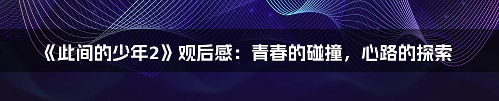 《此间的少年2》观后感:青春的碰撞,心路的探索