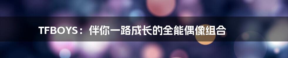 TFBOYS:伴你一路成长的全能偶像组合