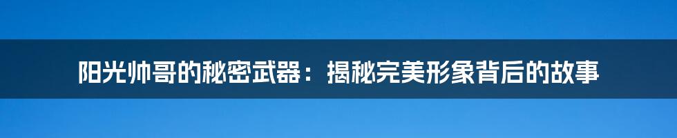 阳光帅哥的秘密武器:揭秘完美形象背后的故事