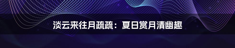 淡云来往月疏疏:夏日赏月清幽趣
