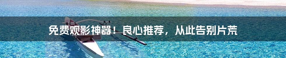 免费观影神器!良心推荐,从此告别片荒