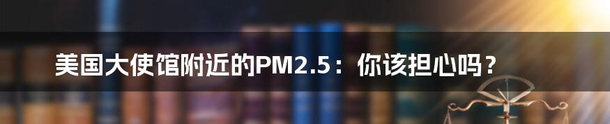 美国大使馆附近的PM2.5:你该担心吗?