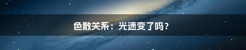 色散关系:光速变了吗?