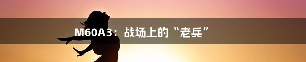 M60A3:战场上的“老兵”