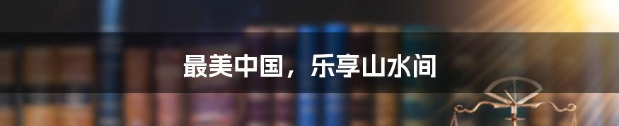 最美中国,乐享山水间