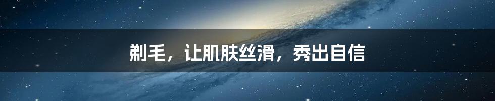 剃毛,让肌肤丝滑,秀出自信