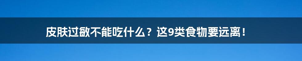 皮肤过敏不能吃什么?这9类食物要远离!