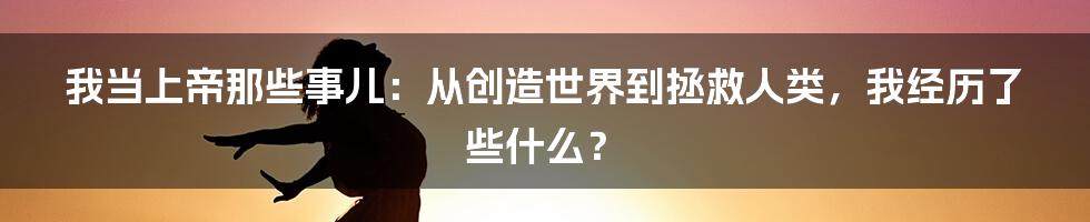 我当上帝那些事儿:从创造世界到拯救人类,我经历了些什么?