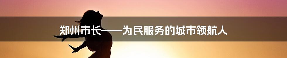 郑州市长——为民服务的城市领航人