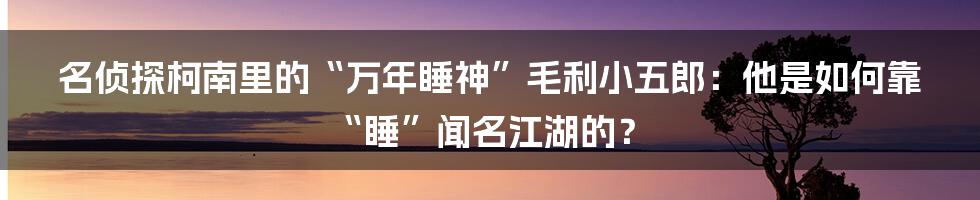 名侦探柯南里的“万年睡神”毛利小五郎:他是如何靠“睡”闻名江湖的?