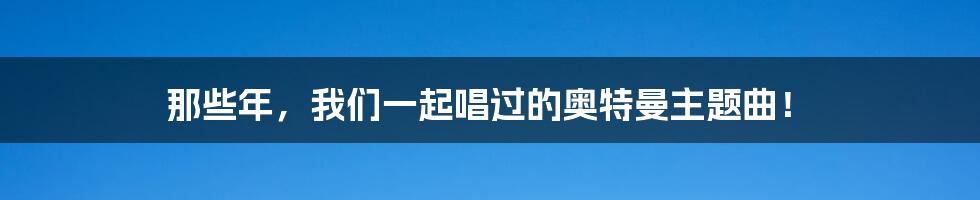 那些年,我们一起唱过的奥特曼主题曲!