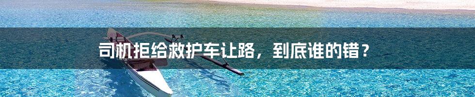 司机拒给救护车让路,到底谁的错?