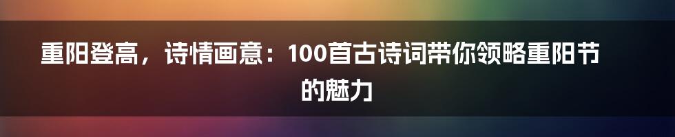 重阳登高,诗情画意:100首古诗词带你领略重阳节的魅力