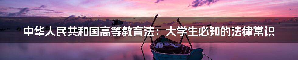 中华人民共和国高等教育法:大学生必知的法律常识