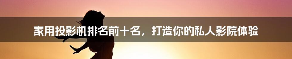 家用投影机排名前十名,打造你的私人影院体验