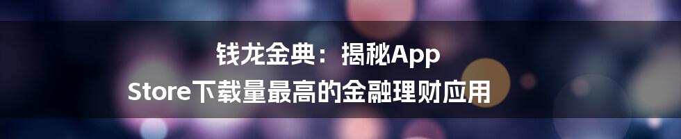 钱龙金典:揭秘App Store下载量最高的金融理财应用