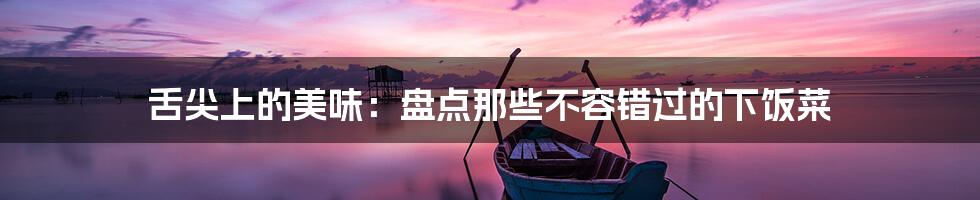 舌尖上的美味:盘点那些不容错过的下饭菜