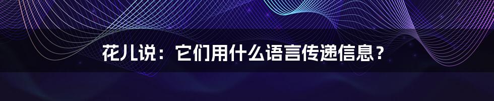 花儿说:它们用什么语言传递信息?