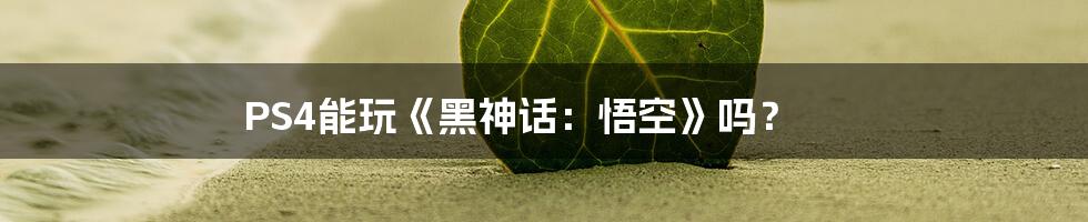PS4能玩《黑神话:悟空》吗?