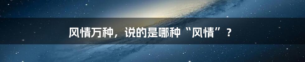 风情万种,说的是哪种“风情”?