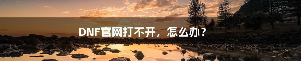 DNF官网打不开,怎么办?